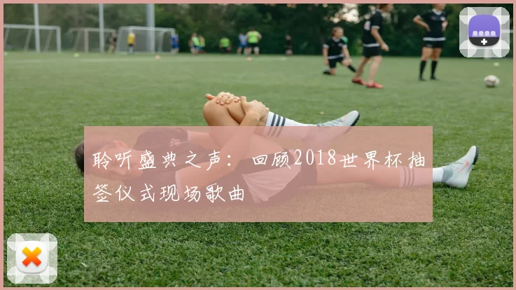 聆听盛典之声：回顾2018世界杯抽签仪式现场歌曲