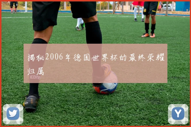 揭秘2006年德国世界杯的最终荣耀归属