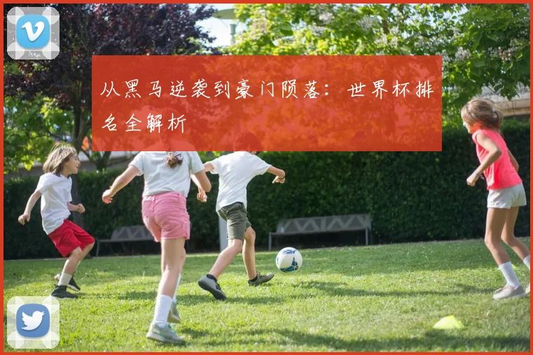 从黑马逆袭到豪门陨落:世界杯排名全解析