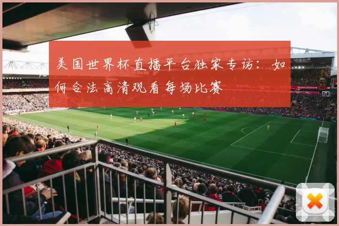 美国世界杯直播平台独家专访:如何合法高清观看每场比赛