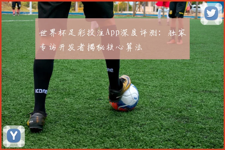 世界杯足彩投注App深度评测：独家专访开发者揭秘核心算法