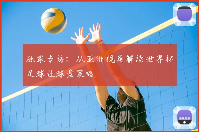 独家专访:从亚洲视角解读世界杯足球让球盘策略