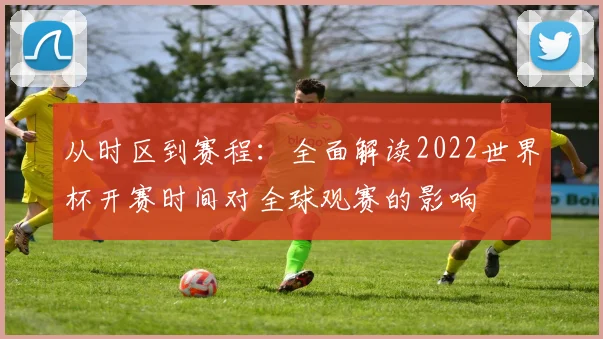 从时区到赛程：全面解读2022世界杯开赛时间对全球观赛的影响