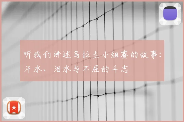 听我们讲述乌拉圭小组赛的故事:汗水、泪水与不屈的斗志