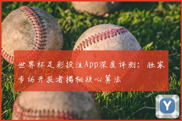 世界杯足彩投注App深度评测：独家专访开发者揭秘核心算法