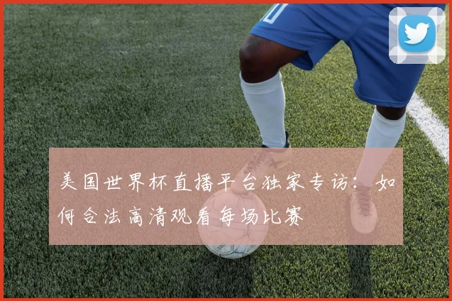 美国世界杯直播平台独家专访:如何合法高清观看每场比赛
