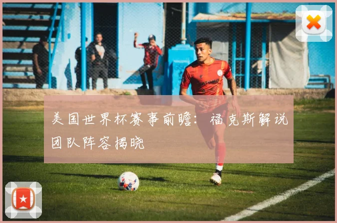 美国世界杯赛事前瞻:福克斯解说团队阵容揭晓