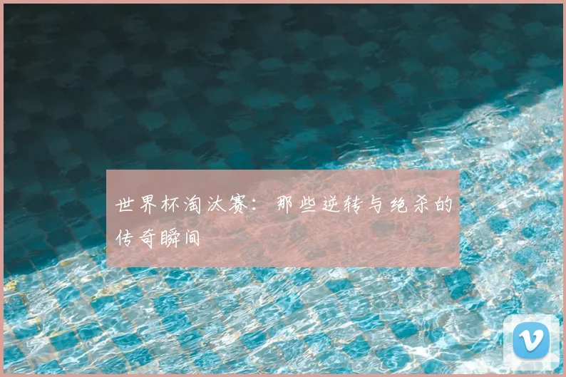 世界杯淘汰赛:那些逆转与绝杀的传奇瞬间