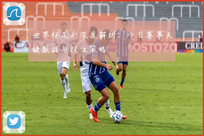 世界杯足彩深度解析：今日赛事关键数据与投注策略