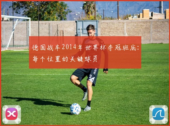 德国战车2014年世界杯夺冠班底:每个位置的关键球员