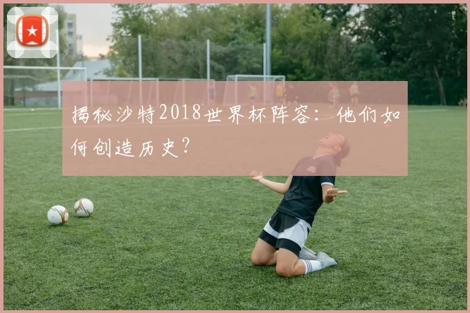 揭秘沙特2018世界杯阵容：他们如何创造历史？