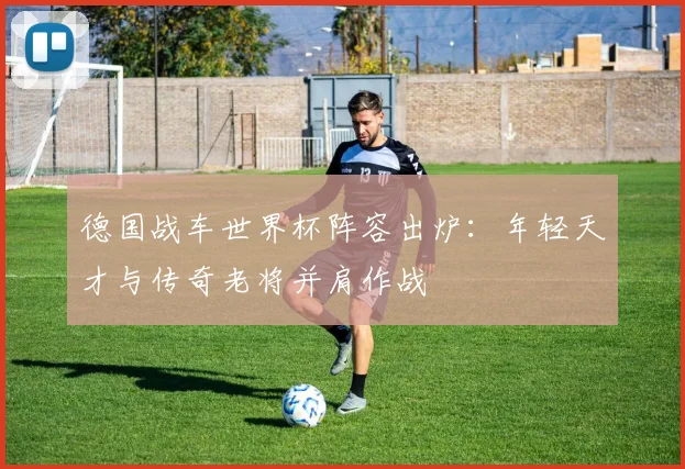 德国战车世界杯阵容出炉:年轻天才与传奇老将并肩作战