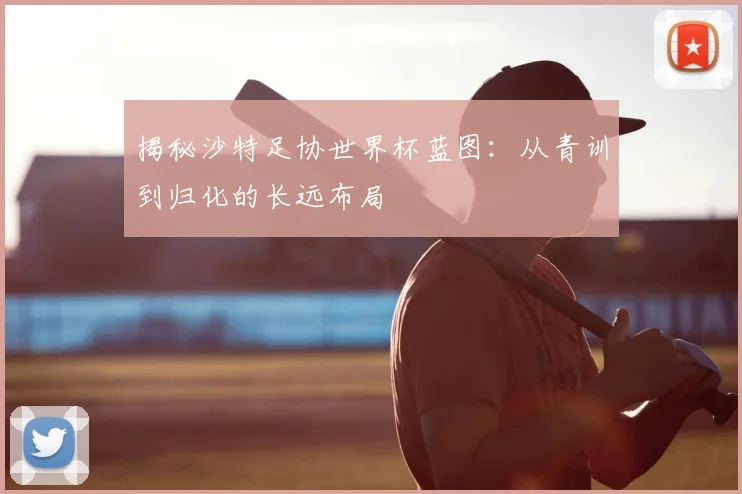 揭秘沙特足协世界杯蓝图：从青训到归化的长远布局