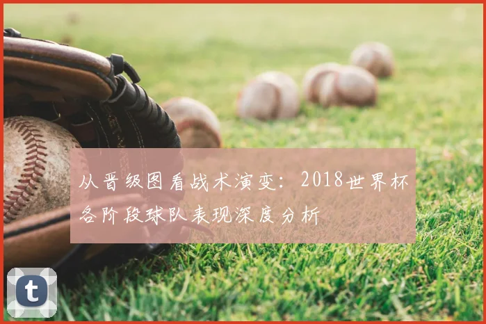 从晋级图看战术演变：2018世界杯各阶段球队表现深度分析