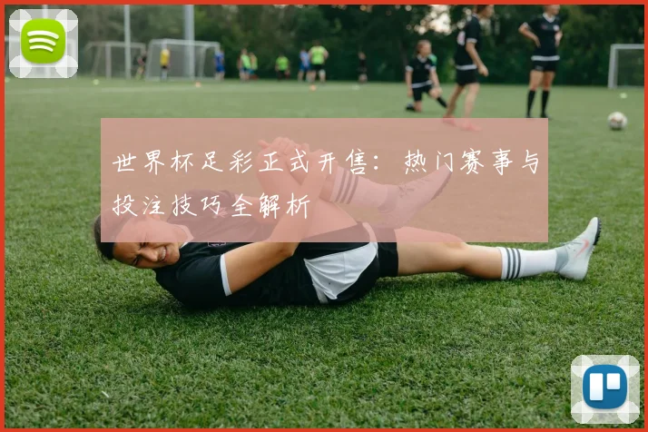 世界杯足彩正式开售：热门赛事与投注技巧全解析
