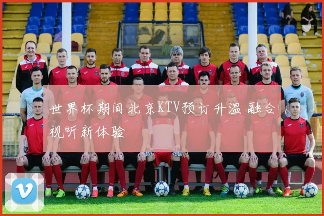 世界杯期间北京KTV预订升温 融合视听新体验