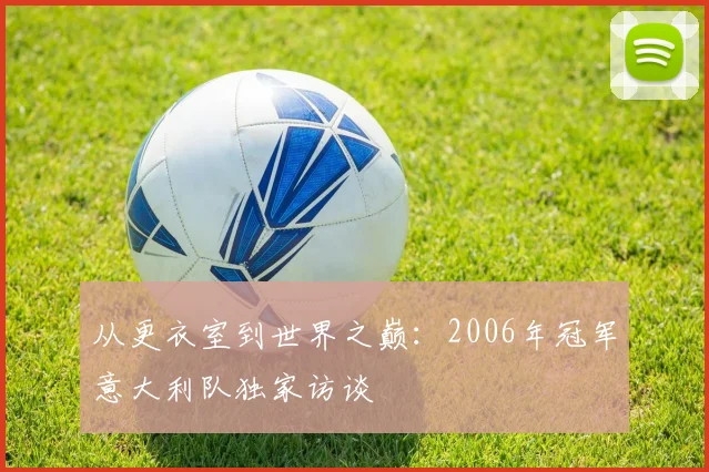 从更衣室到世界之巅：2006年冠军意大利队独家访谈