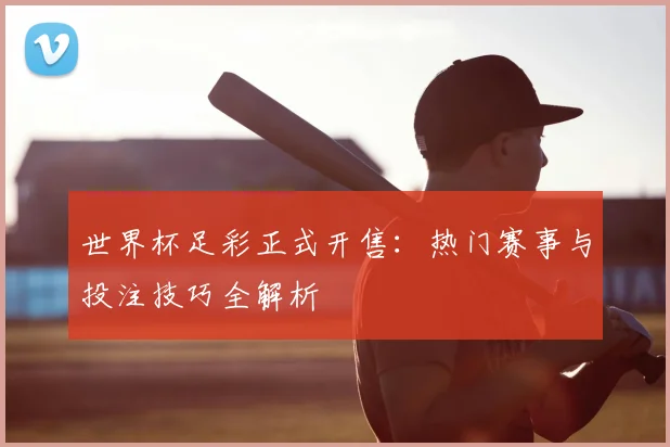 世界杯足彩正式开售：热门赛事与投注技巧全解析