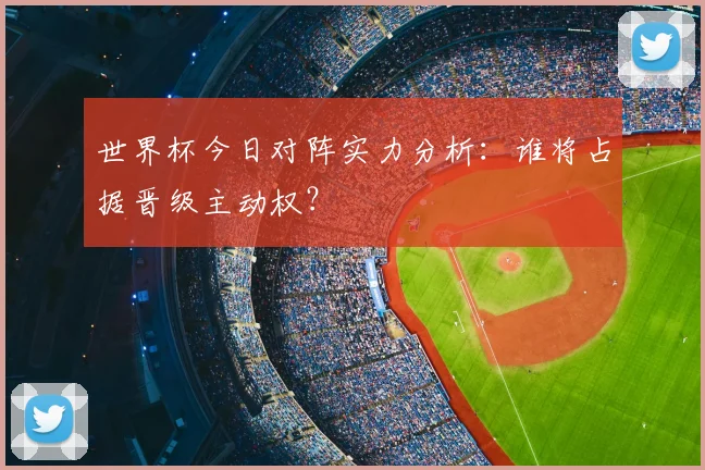 世界杯今日对阵实力分析：谁将占据晋级主动权？