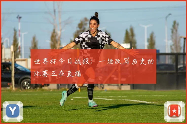 世界杯今日战报:一场改写历史的比赛正在直播
