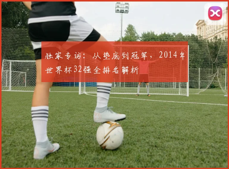 独家专访：从垫底到冠军，2014年世界杯32强全排名解析