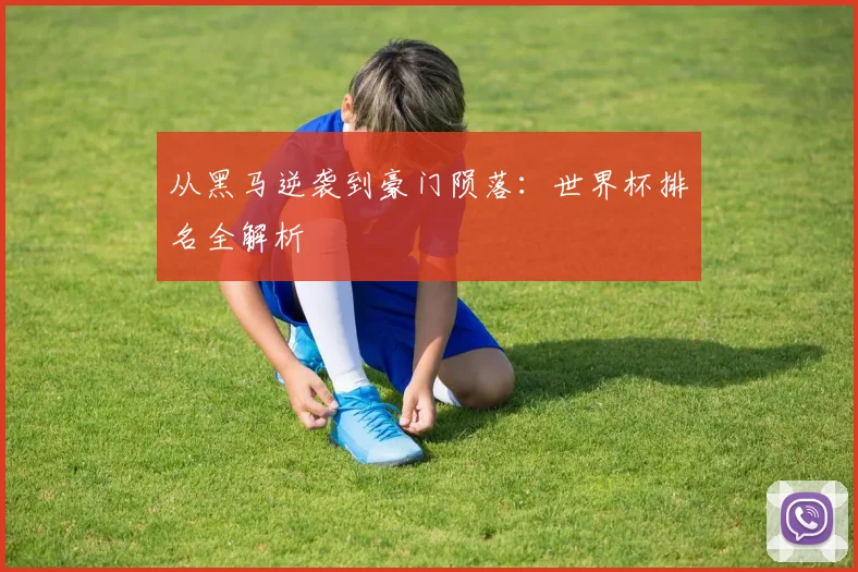 从黑马逆袭到豪门陨落:世界杯排名全解析