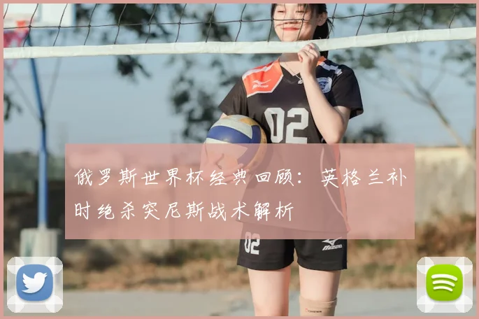 俄罗斯世界杯经典回顾：英格兰补时绝杀突尼斯战术解析