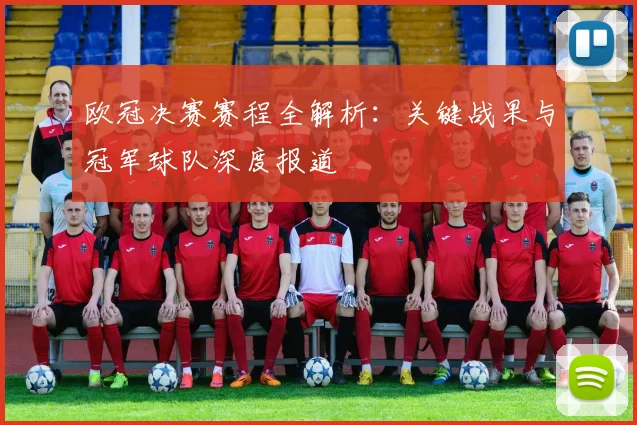 欧冠决赛赛程全解析：关键战果与冠军球队深度报道