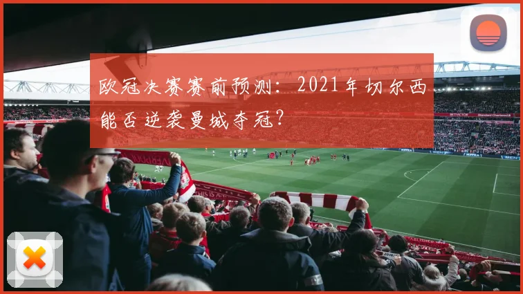 欧冠决赛赛前预测：2021年切尔西能否逆袭曼城夺冠？