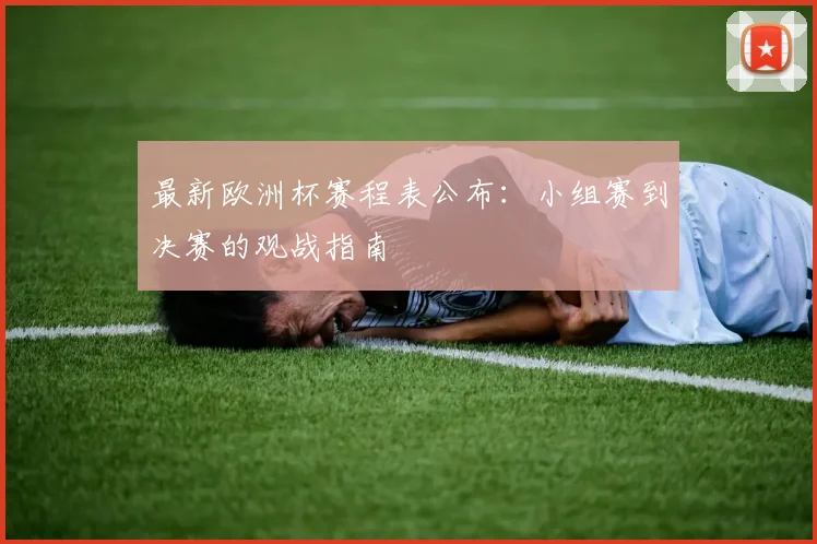 最新欧洲杯赛程表公布：小组赛到决赛的观战指南