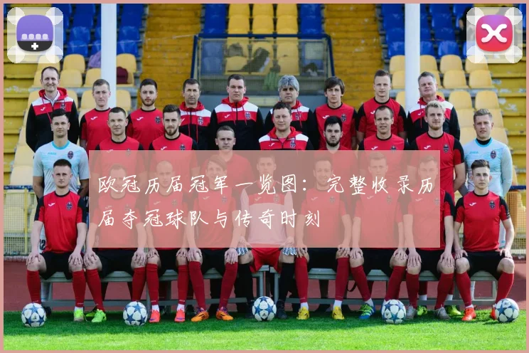欧冠历届冠军一览图：完整收录历届夺冠球队与传奇时刻