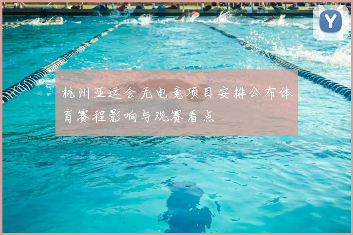 杭州亚运会无电竞项目安排公布体育赛程影响与观赛看点