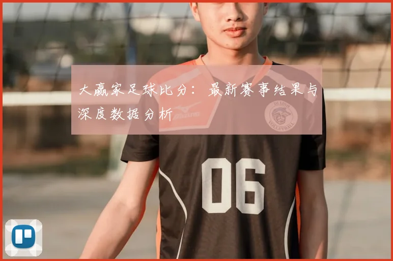 大赢家足球比分：最新赛事结果与深度数据分析