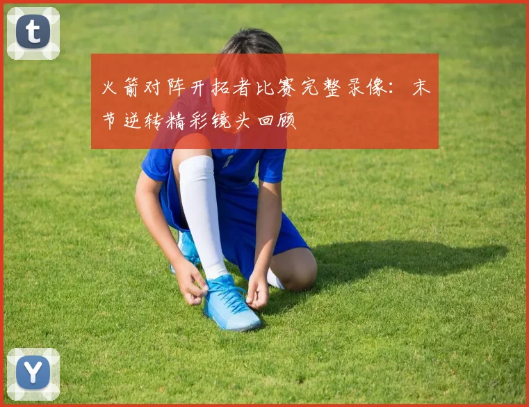 火箭对阵开拓者比赛完整录像：末节逆转精彩镜头回顾