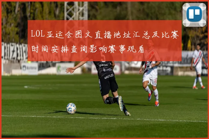 LOL亚运会图文直播地址汇总及比赛时间安排查询影响赛事观看
