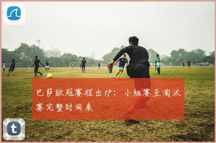 巴萨欧冠赛程出炉：小组赛至淘汰赛完整时间表