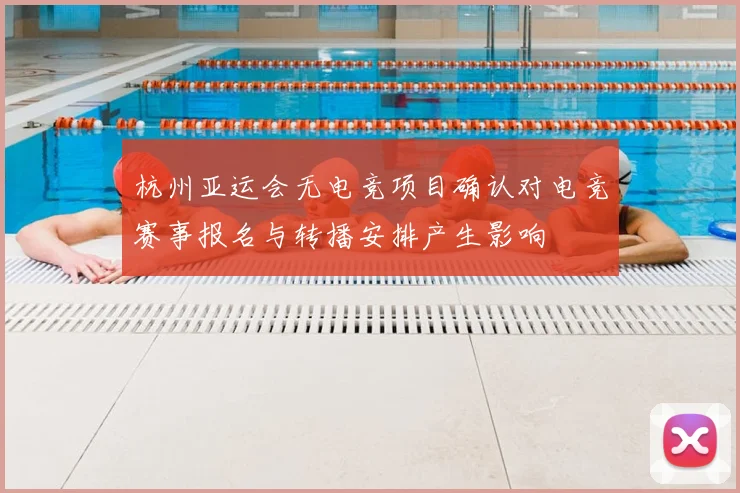 杭州亚运会无电竞项目确认对电竞赛事报名与转播安排产生影响