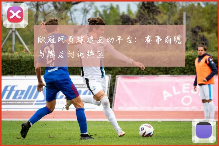 欧冠网页球迷互动平台：赛事前瞻与赛后讨论热区