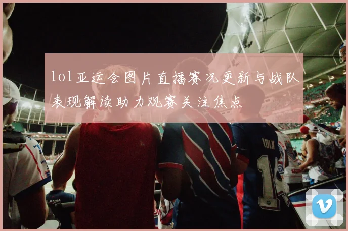 lol亚运会图片直播赛况更新与战队表现解读助力观赛关注焦点