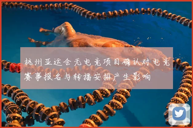 杭州亚运会无电竞项目确认对电竞赛事报名与转播安排产生影响